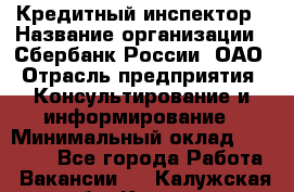 Кредитный инспектор › Название организации ­ Сбербанк России, ОАО › Отрасль предприятия ­ Консультирование и информирование › Минимальный оклад ­ 45 000 - Все города Работа » Вакансии   . Калужская обл.,Калуга г.